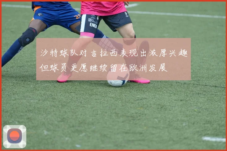 沙特球队对吉拉西表现出浓厚兴趣但球员更愿继续留在欧洲发展