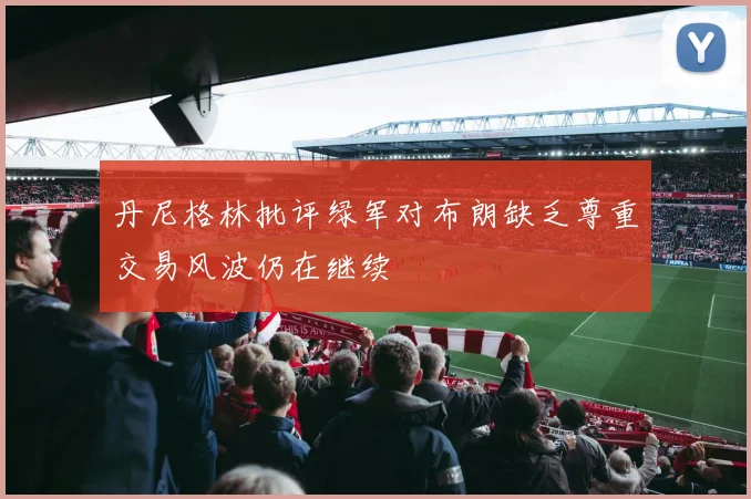 丹尼格林批评绿军对布朗缺乏尊重交易风波仍在继续