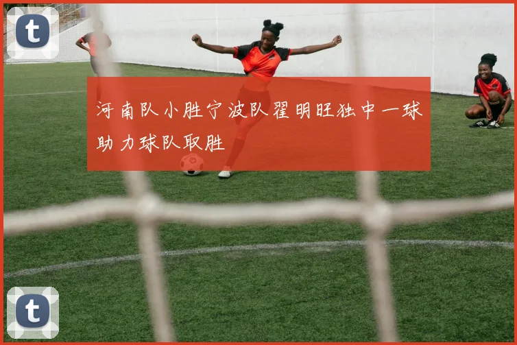 河南队小胜宁波队翟明旺独中一球助力球队取胜