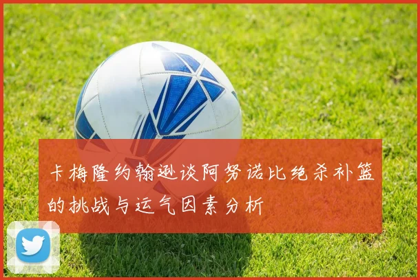 卡梅隆约翰逊谈阿努诺比绝杀补篮的挑战与运气因素分析