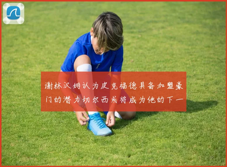谢林汉姆认为皮克福德具备加盟豪门的潜力切尔西或将成为他的下一个选择