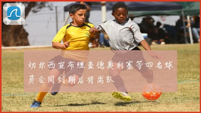 切尔西宣布理查德奥利塞等四名球员合同到期后将离队