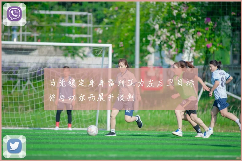马竞锁定库库雷利亚为左后卫目标将与切尔西展开谈判
