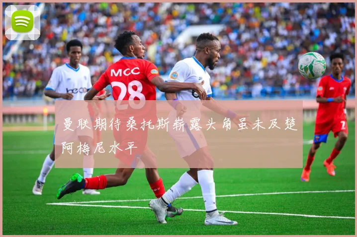 曼联期待桑托斯崭露头角虽未及楚阿梅尼水平