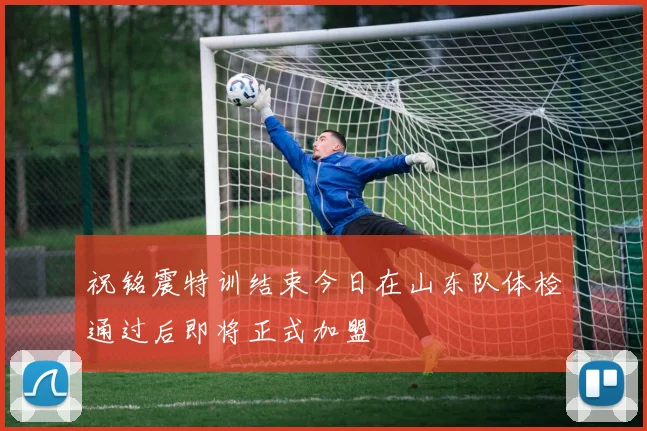 祝铭震特训结束今日在山东队体检通过后即将正式加盟