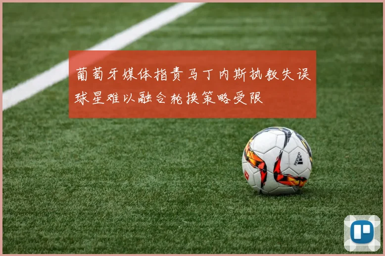 葡萄牙媒体指责马丁内斯执教失误球星难以融合轮换策略受限