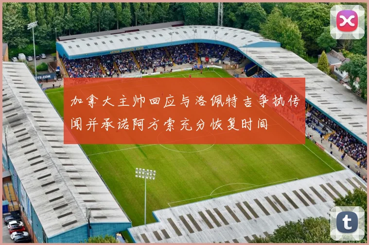加拿大主帅回应与洛佩特吉争执传闻并承诺阿方索充分恢复时间