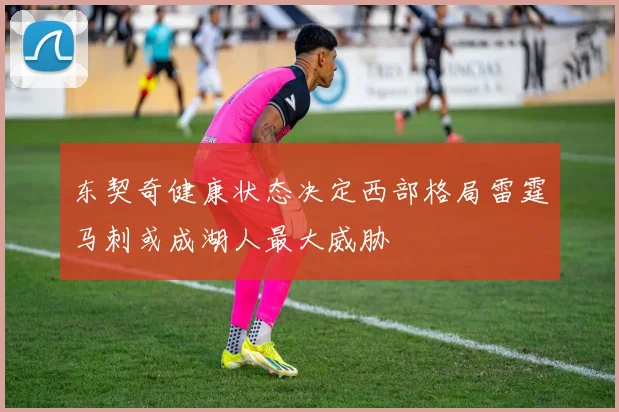 东契奇健康状态决定西部格局雷霆马刺或成湖人最大威胁